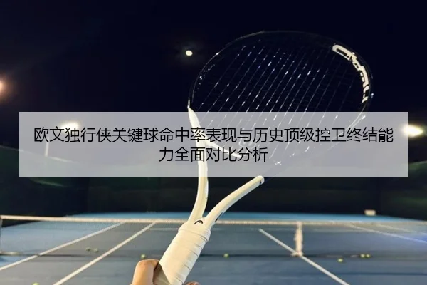 欧文独行侠关键球命中率表现与历史顶级控卫终结能力全面对比分析