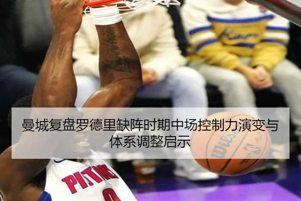 曼城复盘罗德里缺阵时期中场控制力演变与体系调整启示