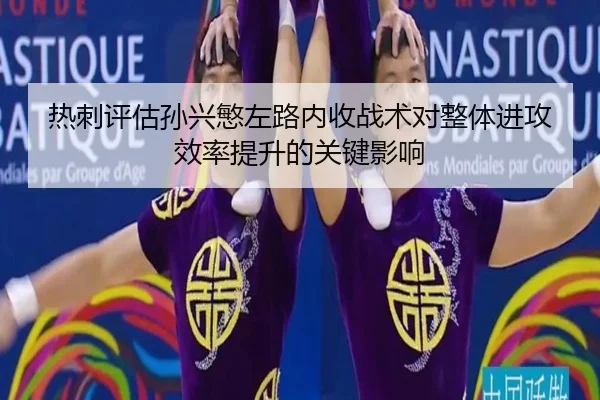 热刺评估孙兴慜左路内收战术对整体进攻效率提升的关键影响