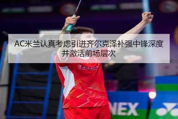 AC米兰认真考虑引进齐尔克泽补强中锋深度并激活前场层次